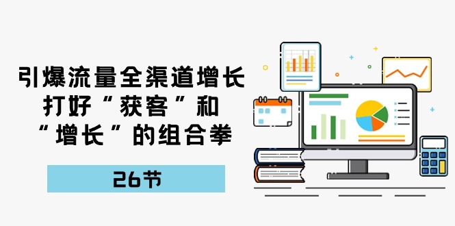 [短视频运营]（10463期）引爆流量 全渠 道增长，打好“获客”和“增长”的组合拳-26节