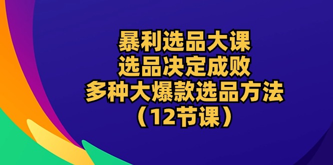 [国内电商]（10521期）暴利 选品大课：选品决定成败，教你多种大爆款选品方法（12节课）-第1张图片-智慧创业网