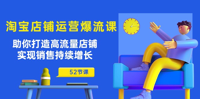 [国内电商]（10515期）淘宝店铺运营爆流课：助你打造高流量店铺，实现销售持续增长（52节课）