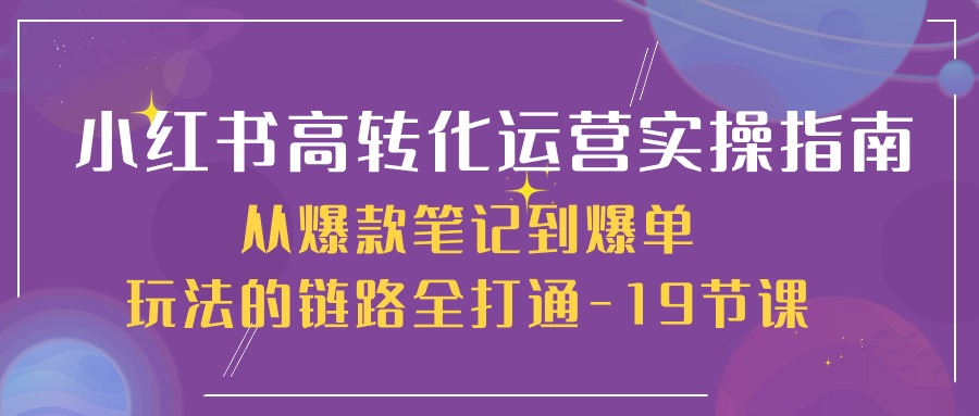 [小红书]（10530期）小红书-高转化运营 实操指南，从爆款笔记到爆单玩法的链路全打通-19节课