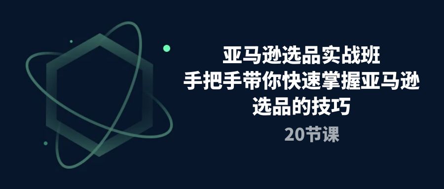 [跨境电商]（10533期）亚马逊选品实战班，手把手带你快速掌握亚马逊选品的技巧（20节课）