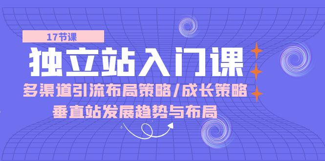 [跨境电商]（10549期）独立站 入门课：多渠道 引流布局策略/成长策略/垂直站发展趋势与布局