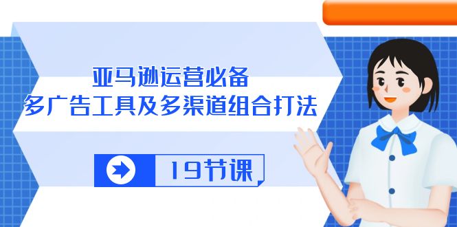 [跨境电商]（10552期）亚马逊 运营必备，多广告 工具及多渠道组合打法（19节课）