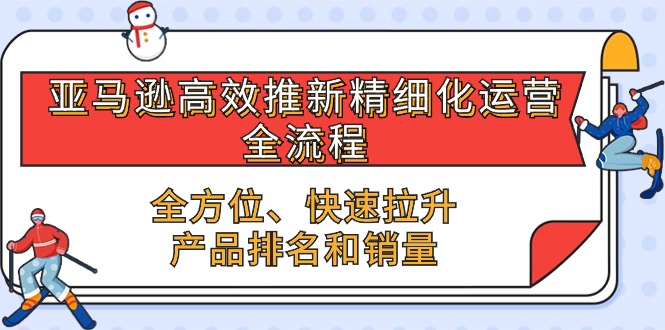 [跨境电商]（10554期）亚马逊-高效推新精细化 运营全流程，全方位、快速 拉升产品排名和销量