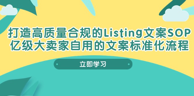 [跨境电商]（10585期）打造高质量合规Listing文案SOP，亿级大卖家自用的文案标准化流程