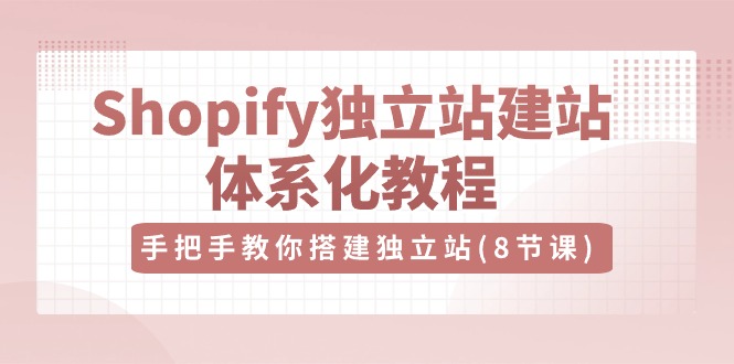 [跨境电商]（10584期）Shopify独立站-建站体系化教程，手把手教你搭建独立站（8节视频课）