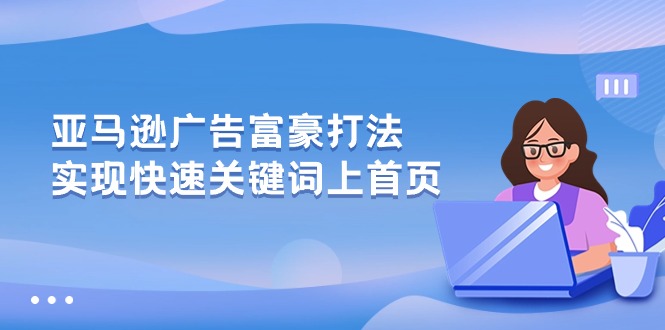 [跨境电商]（10583期）亚马逊广告 富豪打法，实现快速关键词上首页