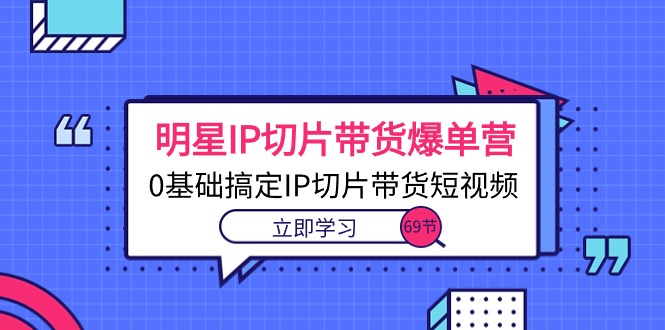 [短视频运营]（10732期）明星IP切片带货爆单营，0基础搞定IP切片带货短视频（69节课）