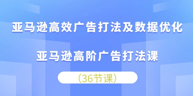 [热门给力项目]（10649期）亚马逊 高效广告打法及数据优化，亚马逊高阶广告打法课（36节）