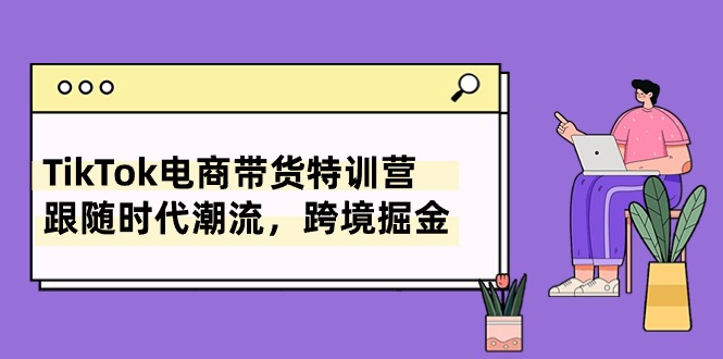 [跨境电商]（10730期）TikTok电商带货特训营，跟随时代潮流，跨境掘金（8节课）