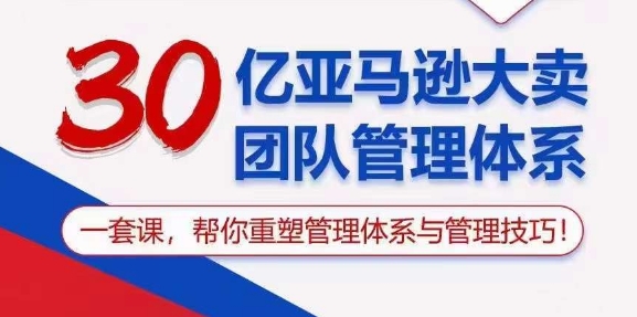 [跨境电商]（10622期）30亿 亚马逊 大卖团队管理体系，一套课，帮你重塑管理体系与管理技巧