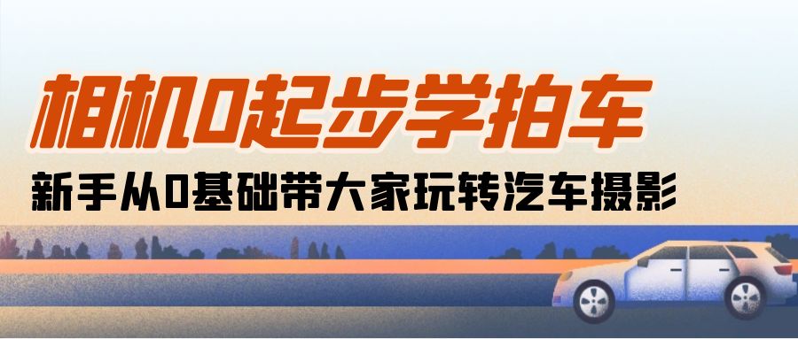 [短视频运营]（10657期）相机0起步学拍车：新手从0基础带大家玩转汽车摄影（18节课）