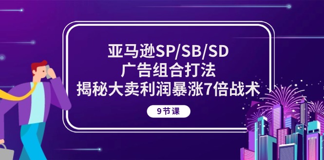 [跨境电商]（10687期）亚马逊SP/SB/SD广告组合打法，揭秘大卖利润暴涨7倍战术 (9节课)