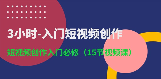 [短视频运营]（10715期）3小时-入门短视频创作：短视频创作入门必修（15节视频课）