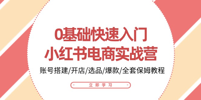 [小红书]（10757期）0基础快速入门-小红书电商实战营：账号搭建/开店/选品/爆款/全套保姆教程