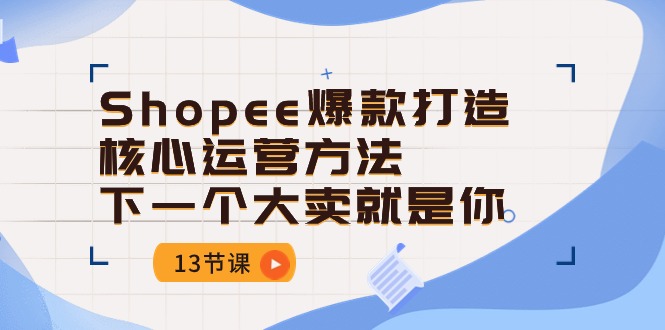 [跨境电商]（10777期）Shopee-爆款打造核心运营方法，下一个大卖就是你（13节课）