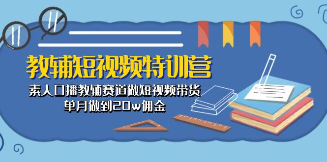 [短视频运营]（10801期）教辅-短视频特训营： 素人口播教辅赛道做短视频带货，单月做到20w佣金