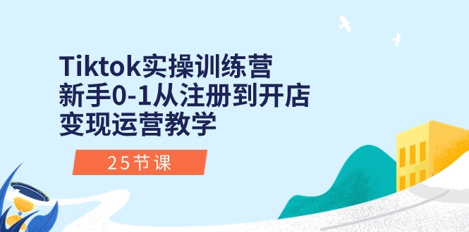 [跨境电商]（10840期）Tiktok实操训练营：新手0-1从注册到开店变现运营教学（25节课）