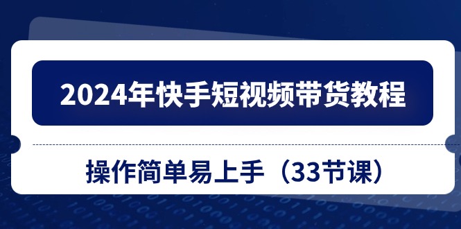 [短视频运营]（10834期）2024年快手短视频带货教程，操作简单易上手（33节课）-第1张图片-智慧创业网