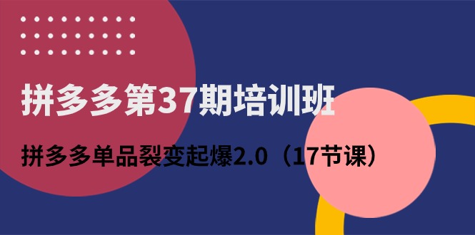 [国内电商]（10835期）拼多多第37期培训班：拼多多单品裂变起爆2.0（17节课）