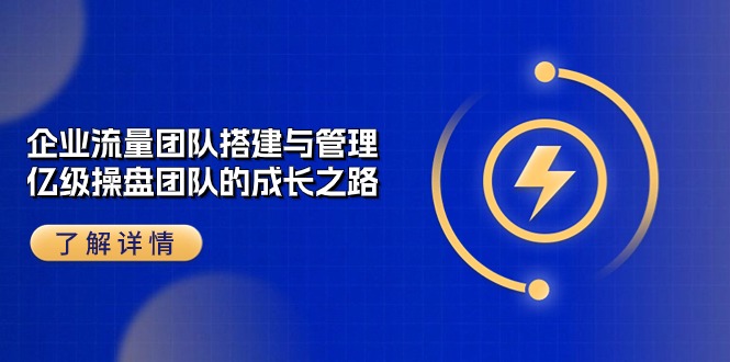 [短视频运营]（10837期）企业 流量团队-搭建与管理，亿级 操盘团队的成长之路（28节课）-第1张图片-智慧创业网