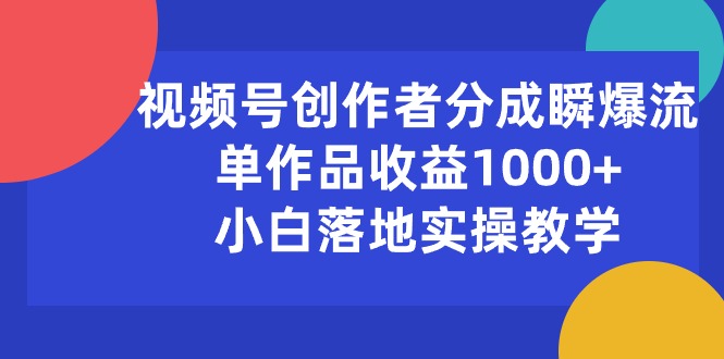 [短视频运营]（10854期）视频号创作者分成瞬爆流，单作品收益1000+，小白落地实操教学