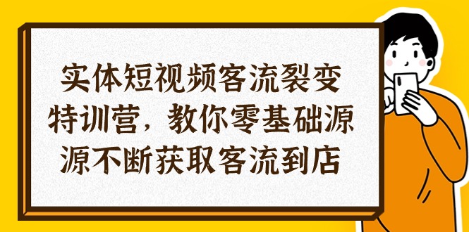 [短视频运营]（10904期）实体-短视频客流 裂变特训营，教你0基础源源不断获取客流到店（29节）