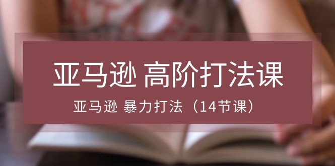 [跨境电商]（10870期）亚马逊 高阶打法课，亚马逊 暴力打法（14节课）