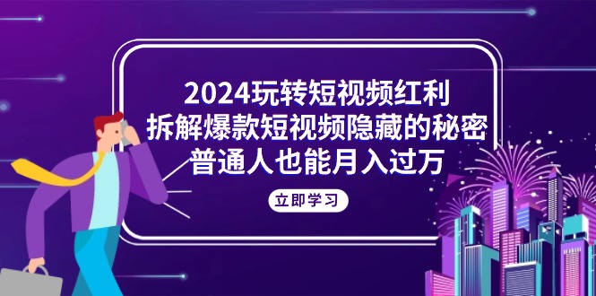 [短视频运营]（10890期）2024玩转短视频红利，拆解爆款短视频隐藏的秘密，普通人也能月入过万