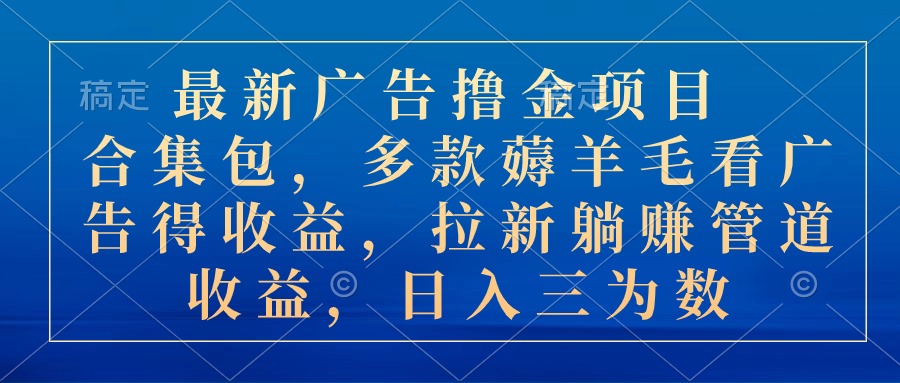 [热门给力项目]（10906期）最新广告撸金项目合集包，多款薅羊毛看广告收益 拉新管道收益，日入三为数