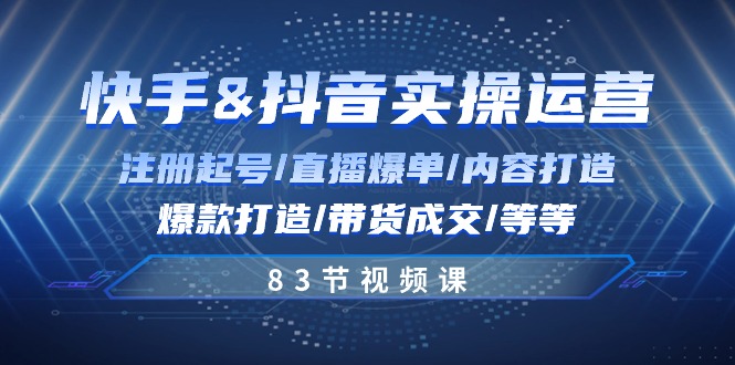 [短视频运营]（10887期）快手与抖音实操运营：注册起号/直播爆单/内容打造/爆款打造/带货成交/83节