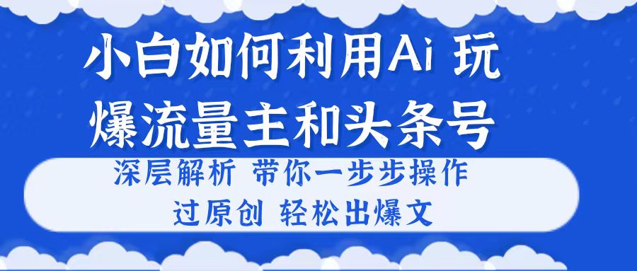 [热门给力项目]（10882期）小白如何利用Ai，完爆流量主和头条号 深层解析，一步步操作，过原创出爆文-第1张图片-智慧创业网