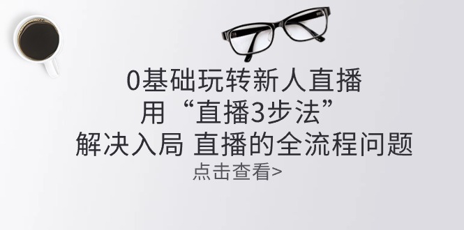 [短视频运营]（10916期）零基础玩转新人直播：用“直播3步法”解决入局 直播全流程问题