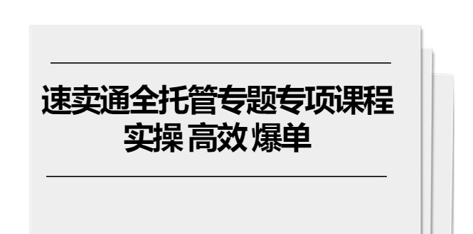 [国内电商]（10917期）速卖通 全托管专题专项课程，实操 高效 爆单（11节课）