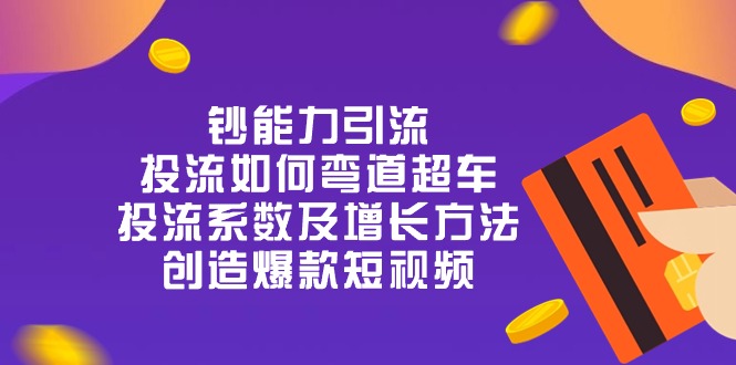 [短视频运营]（10938期）钞 能 力 引 流：投流弯道超车，投流系数及增长方法，创造爆款短视频-20节