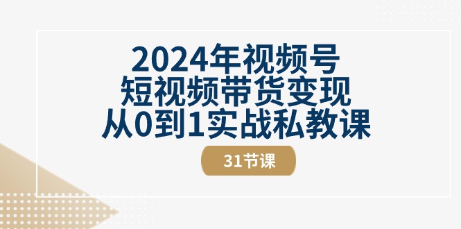 [短视频运营]（10931期）2024年视频号短视频带货变现从0到1实战私教课（31节视频课）