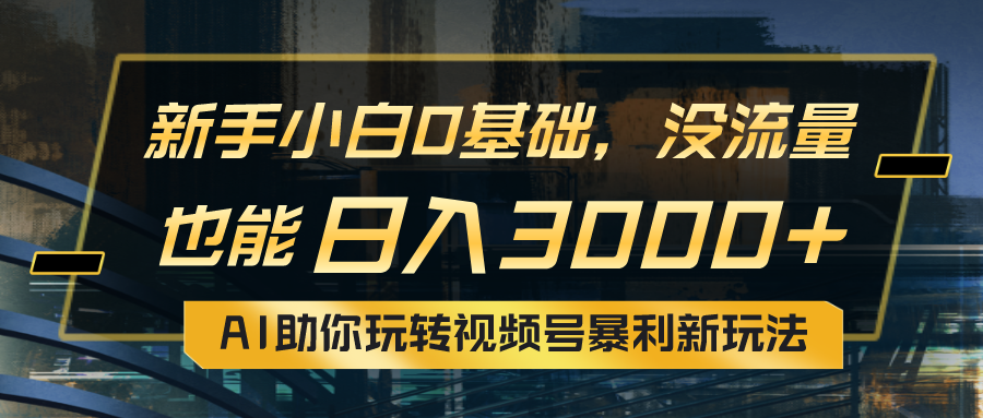 [短视频运营]（10932期）小白0基础，没流量也能日入3000+：AI助你玩转视频号暴利新玩法