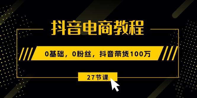 [短视频运营]（10949期）抖音电商教程：0基础，0粉丝，抖音带货100万（27节视频课）