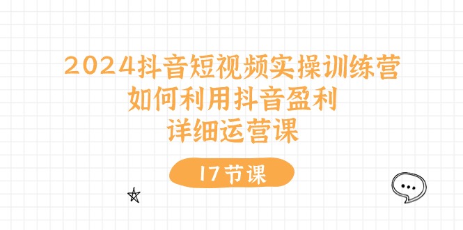 [短视频运营]（10948期）2024抖音短视频实操训练营：如何利用抖音盈利，详细运营课（17节视频课）