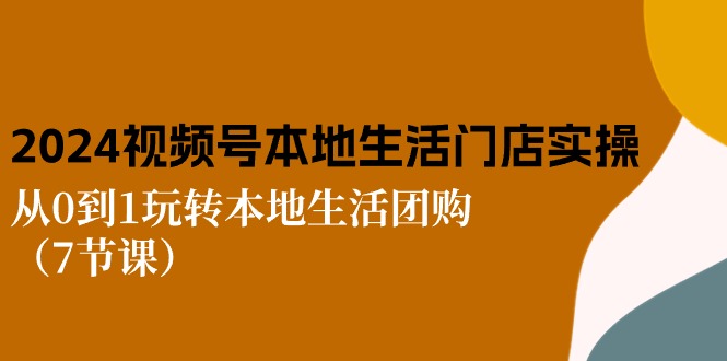 [短视频运营]（10969期）2024视频号短视频本地生活门店实操：从0到1玩转本地生活团购（7节课）