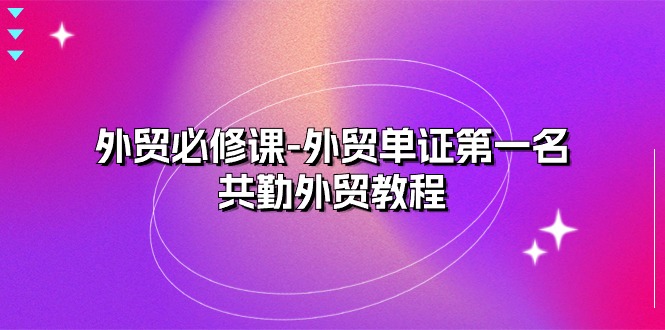 [跨境电商]（10968期）外贸 必修课-外贸单证第一名-共勤外贸教程（22节课）