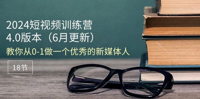 [短视频运营]（11006期）2024短视频训练营-6月4.0版本：教你从0-1做一个优秀的新媒体人（18节）