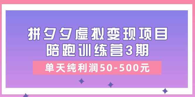 [无货源]（11000期）某收费培训《拼夕夕虚拟变现项目陪跑训练营3期》单天纯利润50-500元