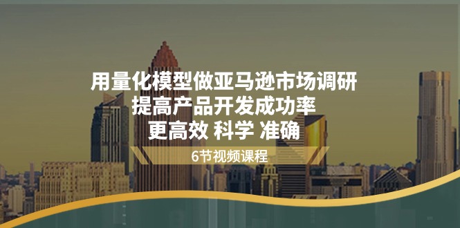 [跨境电商]（11005期）用量化 模型做亚马逊 市场调研，提高产品开发成功率  更高效 科学 准确