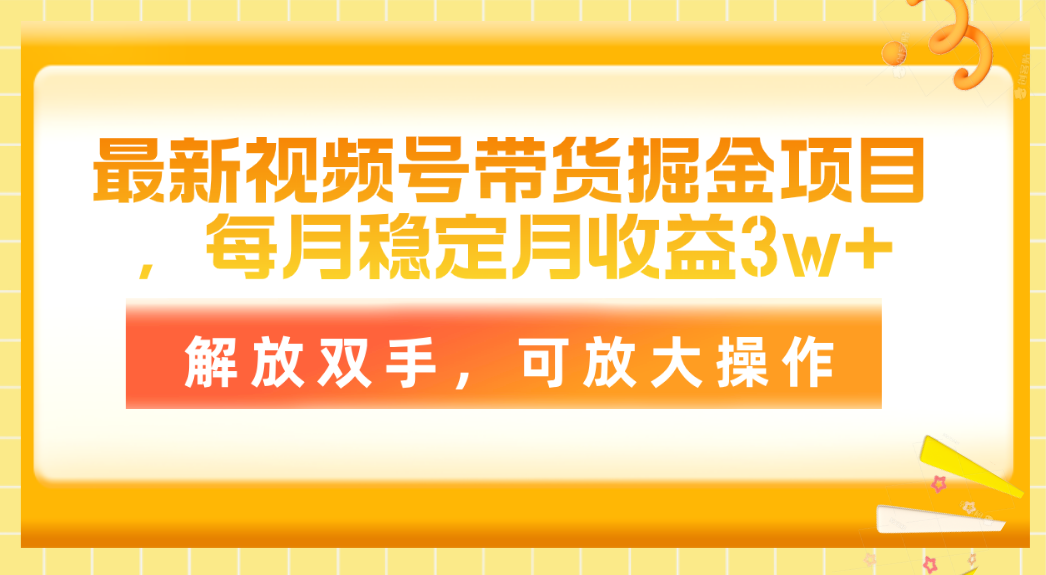 [短视频运营]（11010期）最新视频号带货掘金项目，每月稳定月收益3w+，解放双手，可放大操作