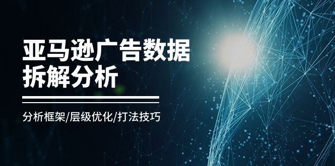 [跨境电商]（11004期）亚马逊-广告数据拆解分析，分析框架/层级优化/打法技巧（8节课）