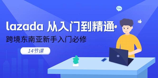 [跨境电商]（11024期）lazada 从入门到精通，跨境东南亚新手入门必修（14节课）