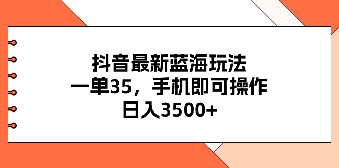 [热门给力项目]（11025期）抖音最新蓝海玩法，一单35，手机即可操作，日入3500+，不了解一下真是...