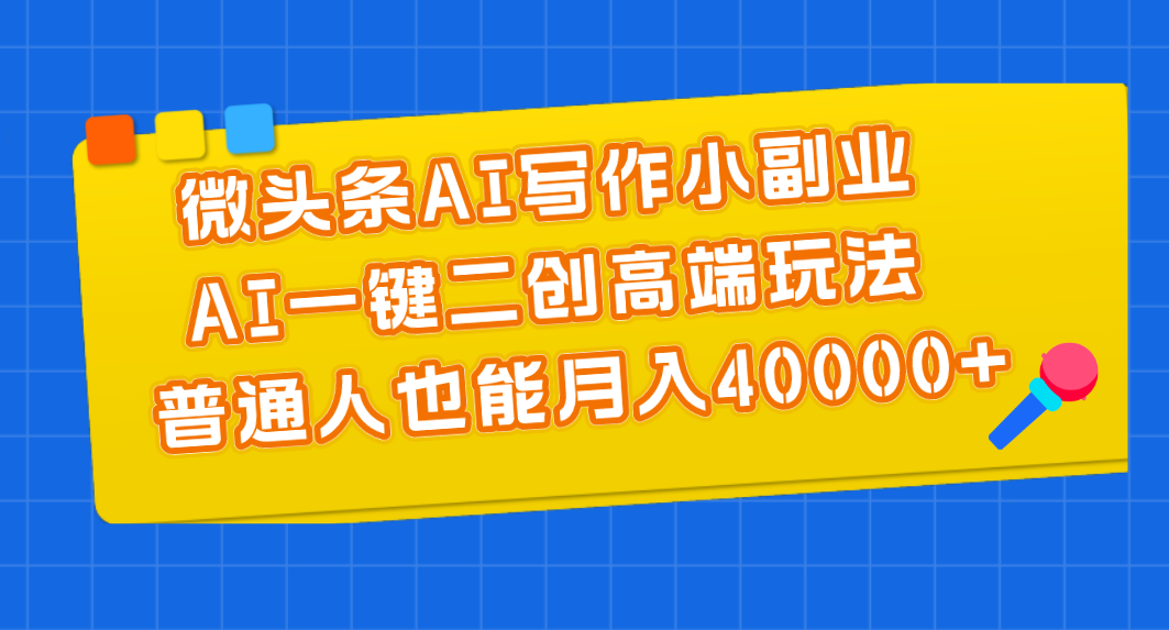 [热门给力项目]（11076期）微头条AI写作小副业，AI一键二创高端玩法 普通人也能月入40000+