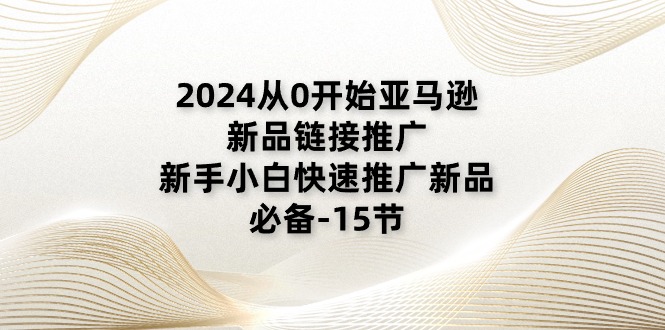 [跨境电商]（11224期）2024从0开始亚马逊新品链接推广，新手小白快速推广新品的必备-15节